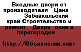 Входные двери от производителя › Цена ­ 9 900 - Забайкальский край Строительство и ремонт » Двери, окна и перегородки   